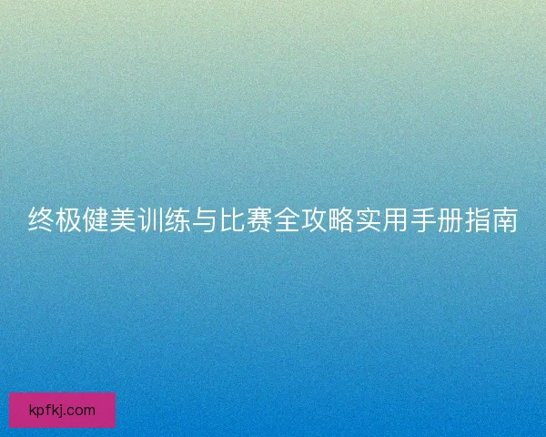 终极健美训练与比赛全攻略实用手册指南
