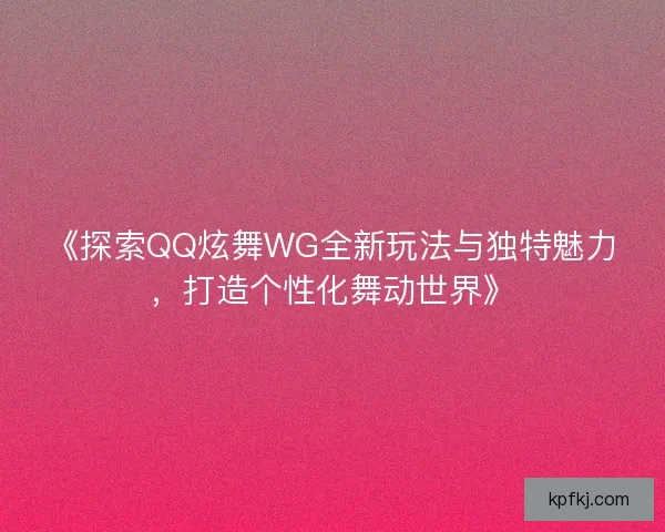《探索QQ炫舞WG全新玩法与独特魅力，打造个性化舞动世界》
