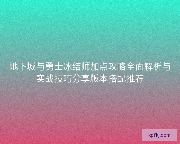 地下城与勇士冰结师加点攻略全面解析与实战技巧分享版本搭配推荐