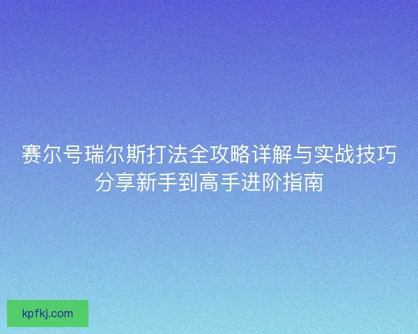 赛尔号瑞尔斯打法全攻略详解与实战技巧分享新手到高手进阶指南